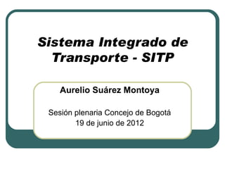 Sistema Integrado de
  Transporte - SITP

    Aurelio Suárez Montoya

 Sesión plenaria Concejo de Bogotá
        19 de junio de 2012
 