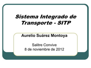 Sistema Integrado de
Transporte - SITP
Aurelio Suárez Montoya
Salitre Convive
8 de noviembre de 2012
 