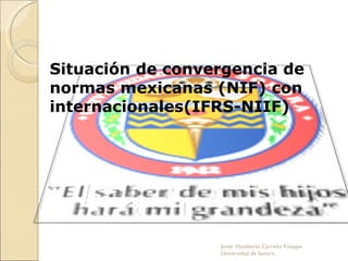 Situación de convergencia de normas mexicanas (NIF) con internacionales(IFRS-NIIF) Javier Humberto Carreño Knappe-Universidad de Sonora 