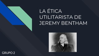 LA ÉTICA
UTILITARISTA DE
JEREMY BENTHAM
DEL SER AL DEBER SER
GRUPO 2
 