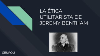 LA ÉTICA
UTILITARISTA DE
JEREMY BENTHAM
DEL SER AL DEBER SER
GRUPO 2
 