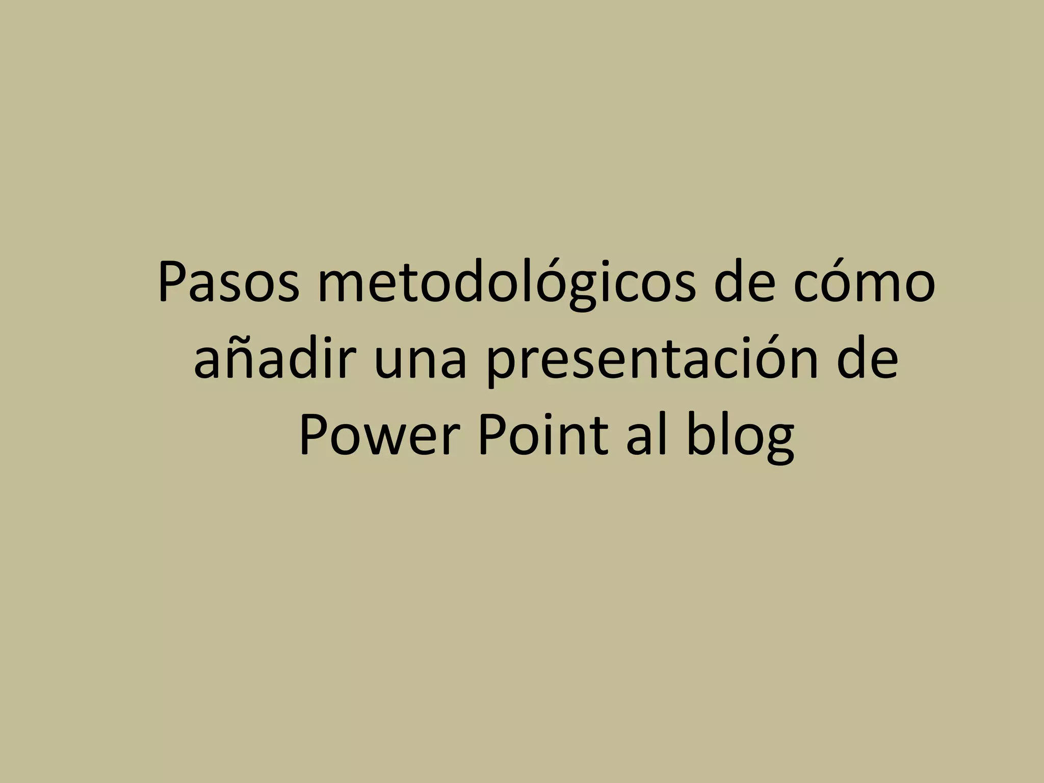Pasos metodológicos de cómo
añadir una presentación de
Power Point al blog