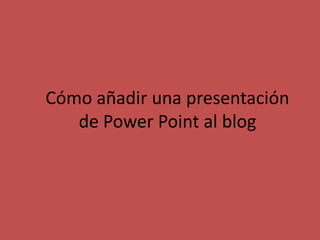 Cómo añadir una presentación
   de Power Point al blog
 