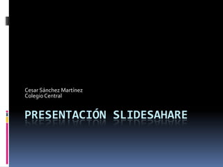 PRESENTACIÓN SLIDESAHARE
Cesar Sánchez Martínez
Colegio Central
 