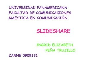 UNIVERSIDAD PANAMERICANA FACULTAD DE COMUNICACIONES MAESTRIA EN COMUNICACIÓN SLIDESHARE INGRID ELIZABETH 				PEÑA TRUJILLO CARNE 0909131 