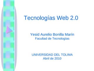 Tecnologías Web 2.0 Yesid Aurelio Bonilla Marín Facultad de Tecnologías UNIVERSIDAD DEL TOLIMA Abril de 2010 