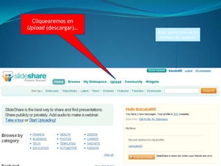 Pasos para crear una presentación de diapositivas a la red.1.www.slideshare.net2.La primera vez: sign up (para registrarnos).Luego bastará con Log in.