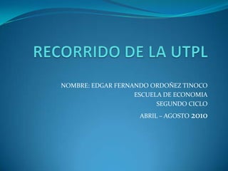 RECORRIDO DE LA UTPL NOMBRE: EDGAR FERNANDO ORDOÑEZ TINOCO ESCUELA DE ECONOMIA  SEGUNDO CICLO ABRIL – AGOSTO 2010 