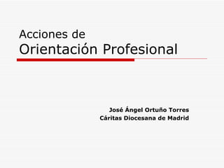 Acciones de
Orientación Profesional



                 José Ángel Ortuño Torres
              Cáritas Diocesana de Madrid
 