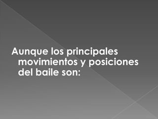 Aunque los principales
 movimientos y posiciones
 del baile son:
 