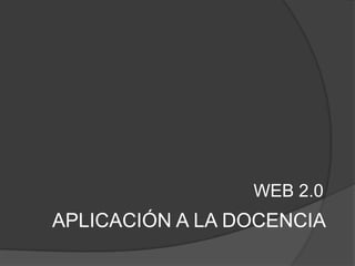 WEB 2.0
APLICACIÓN A LA DOCENCIA
 