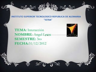 TEMA: Interacción
NOMBRE: Angel Lema
SEMESTRE: 3ro
FECHA:31/12/2012
 