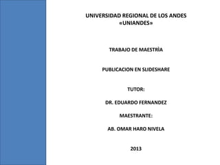 UNIVERSIDAD REGIONAL DE LOS ANDES
«UNIANDES»
TRABAJO DE MAESTRÌA
PUBLICACION EN SLIDESHARE
TUTOR:
DR. EDUARDO FERNANDEZ
MAESTRANTE:
AB. OMAR HARO NIVELA
2013
 