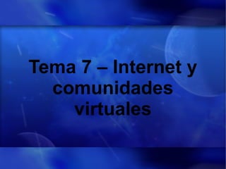 Tema 7 – Internet y
comunidades
virtuales
 