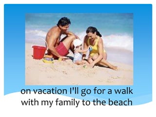 on vacation I'll go for a walk
with my family to the beach
 