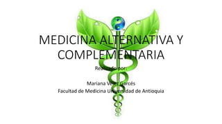 MEDICINA ALTERNATIVA Y
COMPLEMENTARIA
Realizado por:
Mariana Vélez Garcés
Facultad de Medicina Universidad de Antioquia
 