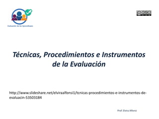 Técnicas, Procedimientos e Instrumentos
de la Evaluación
Prof. Elvira Alfonsi
Evaluación de los Aprendizajes
http://www.slideshare.net/elviraalfonsi1/tcnicas-procedimientos-e-instrumentos-de-
evaluacin-53503184
 
