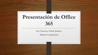 Presentación de Office
365
Por: Francisco Toledo Jiménez
Materia: Computación
 