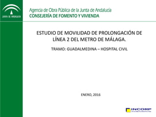 ESTUDIO DE MOVILIDAD DE PROLONGACIÓN DE 
LÍNEA 2 DEL METRO DE MÁLAGA.
ENERO, 2016
TRAMO: GUADALMEDINA – HOSPITAL CIVIL
 