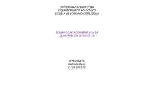 UNIVERSIDAD FERMIN TORO
VICERRECTORADO ACADEMICO
ESCUELA DE COMUNICACIÓN SOCIAL
TERMINOS RELACIONADOS CON LA
COMUNIACION INTERACTIVA
INTEGRANTE:
Gabriela Duno
C.I 26.187.510
 