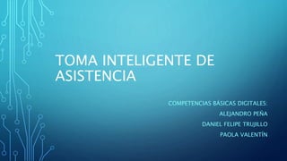 TOMA INTELIGENTE DE
ASISTENCIA
COMPETENCIAS BÁSICAS DIGITALES:
ALEJANDRO PEÑA
DANIEL FELIPE TRUJILLO
PAOLA VALENTÍN
 