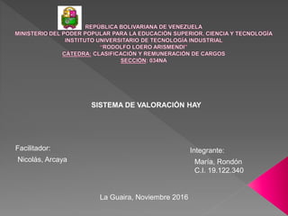 SISTEMA DE VALORACIÓN HAY
Facilitador: Integrante:
Nicolás, Arcaya María, Rondón
C.I. 19.122.340
La Guaira, Noviembre 2016
 