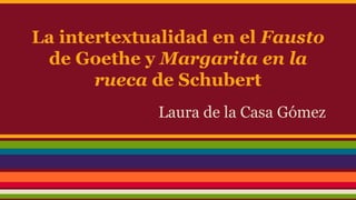 La intertextualidad en el Fausto
de Goethe y Margarita en la
rueca de Schubert
Laura de la Casa Gómez
 