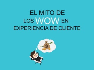 EL MITO DE
WOW
EXPERIENCIA DE CLIENTE
ENLOS
 
