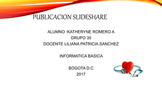 ALUMNO :KATHERYNE ROMERO A
GRUPO 35
DOCENTE LILIANA PATRICIA SANCHEZ
INFORMATICA BASICA
BOGOTA D.C
2017
PUBLICACION SLIDESHARE
 