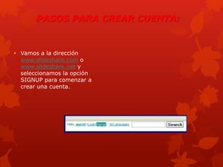  Vamos a la dirección
www.slideshare.com o
www.slideshare.net y
seleccionamos la opción
SIGNUP para comenzar a
crear una cuenta.
PASOS PARA CREAR CUENTA:
 