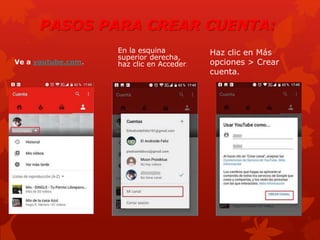 PASOS PARA CREAR CUENTA:
Ve a youtube.com.
En la esquina
superior derecha,
haz clic en Acceder.
Haz clic en Más
opciones > Crear
cuenta.
 
