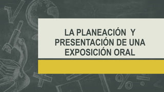 LA PLANEACIÓN Y
PRESENTACIÓN DE UNA
EXPOSICIÓN ORAL
 