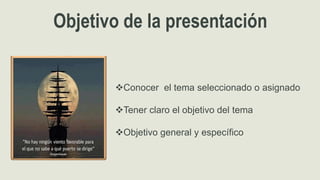 Conocer el tema seleccionado o asignado
Tener claro el objetivo del tema
Objetivo general y específico
Objetivo de la presentación
 