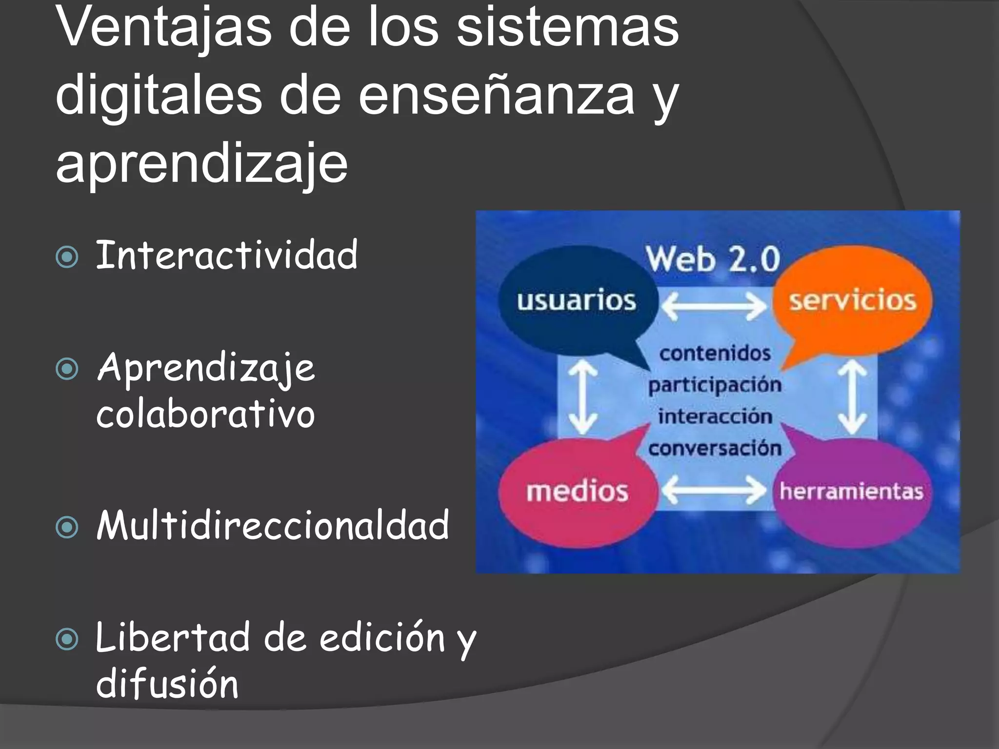 Ventajas de los sistemas
digitales de enseñanza y
aprendizaje
   Interactividad

   Aprendizaje
    colaborativo

   Multidireccionaldad

   Libertad de edición y
    difusión
 