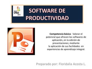 Preparado por: Floridalia Acosta L.
Competencia básica: Valorar el
potencial que ofrecen los softwares de
aplicación, en la edición de
presentaciones; mediante
la aplicación de sus facilidades en
experiencias de aprendizaje integral.
 