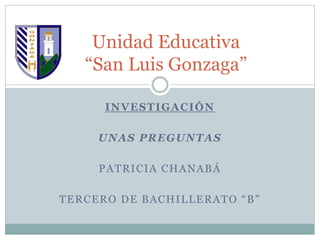 Unidad Educativa 
“San Luis Gonzaga” 
INVESTIGACIÓN 
UNAS PREGUNTAS 
PATRICIA CHANABÁ 
T E R C E R O D E B A C H I L L E R A T O “ B ” 
 