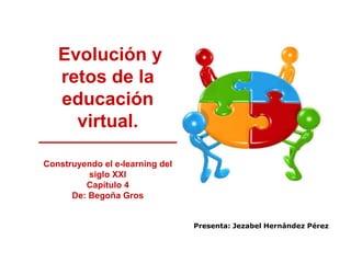 Evolución y 
retos de la 
educación 
virtual. 
Construyendo el e-learning del 
siglo XXI 
Capítulo 4 
De: Begoña Gros 
Presenta: Jezabel Hernández Pérez 
 