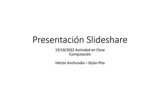 Presentación Slideshare
19/10/2022 Actividad en Clase
Computación
Héctor Anchundia – Dylan Pita
 