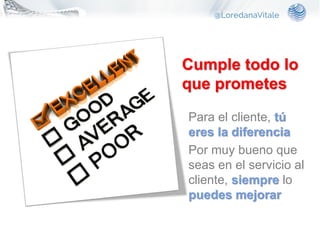 Cumple todo lo
que prometes
Para el cliente, tú
eres la diferencia
Por muy bueno que
seas en el servicio al
cliente, siempre lo
puedes mejorar
 