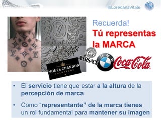 Recuerda!
Tú representas
la MARCA
• El servicio tiene que estar a la altura de la
percepción de marca
• Como “representante” de la marca tienes
un rol fundamental para mantener su imagen
 