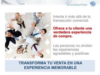 • Intenta ir más allá de la
transacción comercial.
Ofrece a tu cliente una
verdadera experiencia
de compra.
• Las personas no olvidan
las experiencias
agradables y positivas
TRANSFORMA TU VENTA EN UNA
EXPERIENCIA MEMORABLE
 