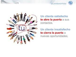 Un cliente satisfecho
te abre la puerta a sus
contactos.
Un cliente insatisfecho
te cierra la puerta a
nuevas oportunidades.
 