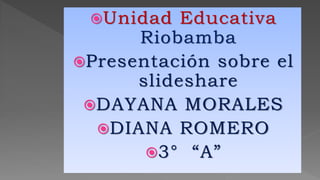Unidad Educativa
Riobamba
Presentación sobre el
slideshare
DAYANA MORALES
DIANA ROMERO
3° “A”
 