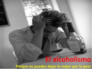 El alcoholismo
Porque no puedes dejar lo mejor por lo peor
 
