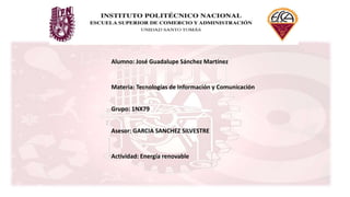 Alumno: José Guadalupe Sánchez Martínez
Materia: Tecnologías de Información y Comunicación
Grupo: 1NX79
Asesor: GARCIA SANCHEZ SILVESTRE
Actividad: Energía renovable
 