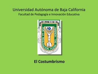Universidad Autónoma de Baja California Facultad de Pedagogía e Innovación Educativa El Costumbrismo 