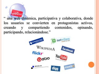 “ una web dinámica, participativa y colaborativa, donde
los usuarios se convierten en protagonistas activos,
creando y compartiendo contenidos, opinando,
participando, relacionándose.”
 
