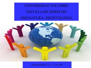UNIVERSIDAD YACAMBÚ
ESCUELA DE DERECHO
ASIGNATURA: DEONTOLOGÍA.

LEOMAR RUIZ. C.I. 17.351.396

 