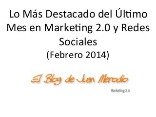 Lo	
  Más	
  Destacado	
  del	
  Úl/mo	
  
Mes	
  en	
  Marke/ng	
  2.0	
  y	
  Redes	
  
Sociales	
  
(Febrero	
  2014)	
  

 