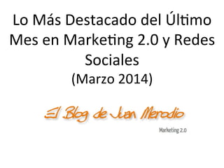 Lo	
  Más	
  Destacado	
  del	
  Úl/mo	
  
Mes	
  en	
  Marke/ng	
  2.0	
  y	
  Redes	
  
Sociales	
  
(Marzo	
  2014)	
  

 
